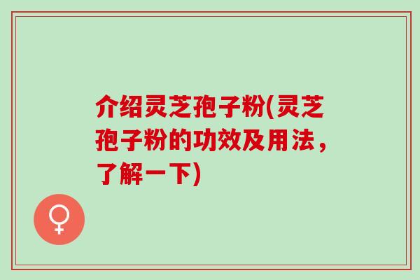 介绍灵芝孢子粉(灵芝孢子粉的功效及用法，了解一下)
