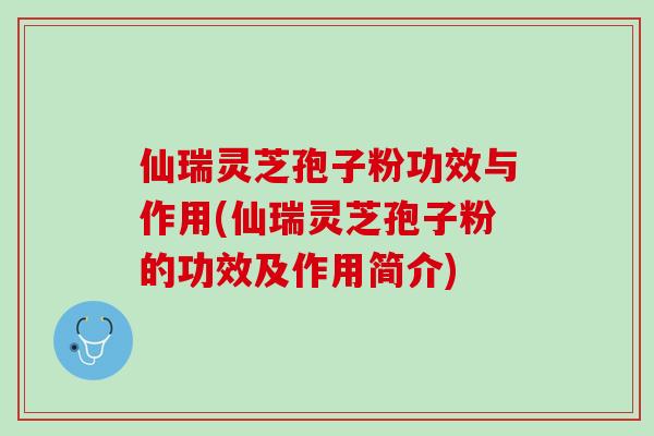 仙瑞灵芝孢子粉功效与作用(仙瑞灵芝孢子粉的功效及作用简介)