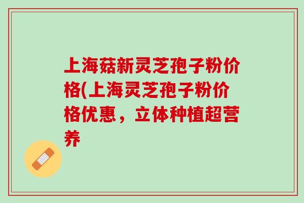 上海菇新灵芝孢子粉价格(上海灵芝孢子粉价格优惠，立体种植超营养