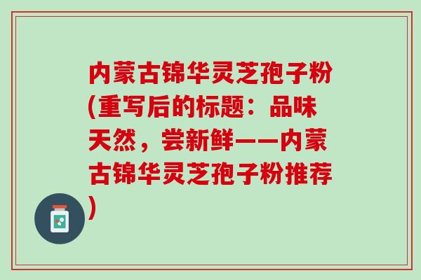 内蒙古锦华灵芝孢子粉(重写后的标题：品味天然，尝新鲜——内蒙古锦华灵芝孢子粉推荐)
