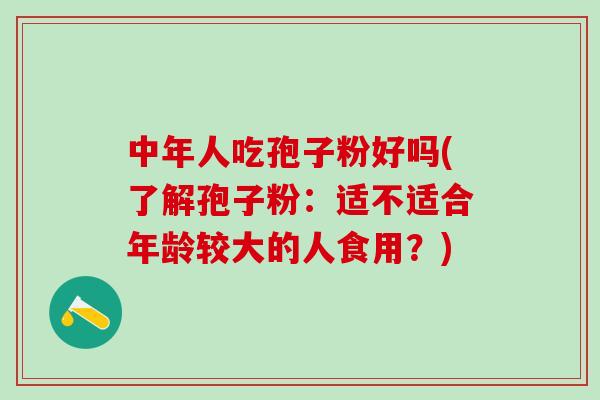 中年人吃孢子粉好吗(了解孢子粉：适不适合年龄较大的人食用？)