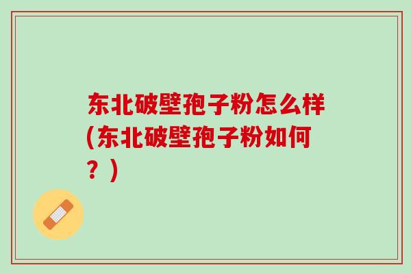 东北破壁孢子粉怎么样(东北破壁孢子粉如何?) 东北破壁孢子粉怎么样(东北破壁孢子粉如何?)