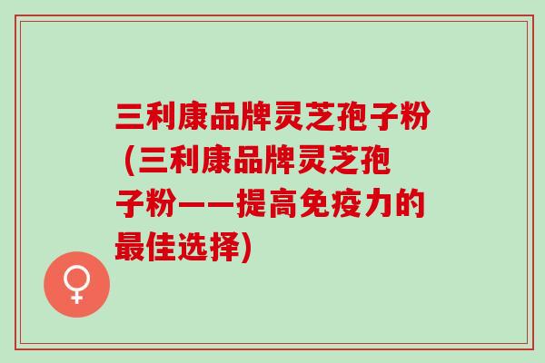三利康品牌灵芝孢子粉 (三利康品牌灵芝孢子粉——提高免疫力的佳选择)