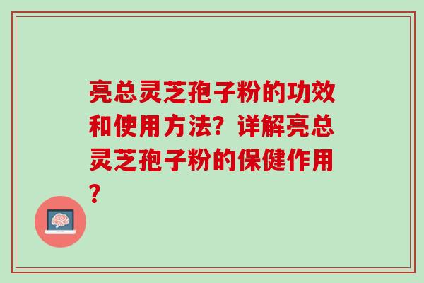 亮总灵芝孢子粉的功效和使用方法？详解亮总灵芝孢子粉的保健作用？