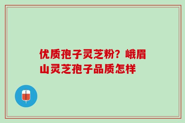 优质孢子灵芝粉？峨眉山灵芝孢子品质怎样