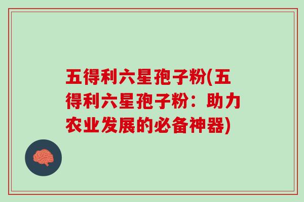 五得利六星孢子粉(五得利六星孢子粉：助力农业发展的必备神器)