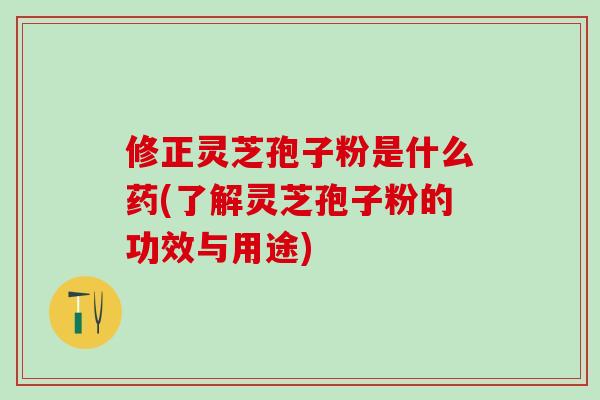修正灵芝孢子粉是什么药(了解灵芝孢子粉的功效与用途) 修正灵芝孢子粉是什么药(了解灵芝孢子粉的功效与用途)