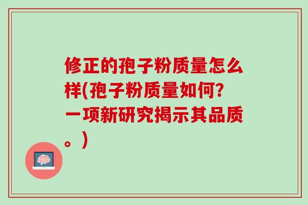 修正的孢子粉质量怎么样(孢子粉质量如何？一项新研究揭示其品质。)