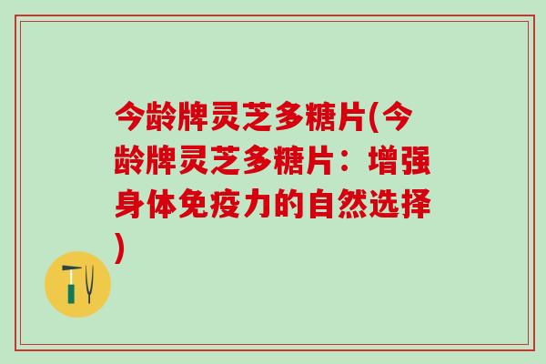 今龄牌灵芝多糖片(今龄牌灵芝多糖片：增强身体免疫力的自然选择)