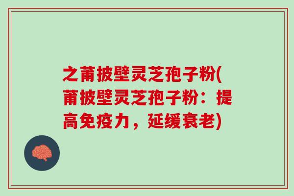 之莆披壁灵芝孢子粉(莆披壁灵芝孢子粉：提高免疫力，延缓衰老)