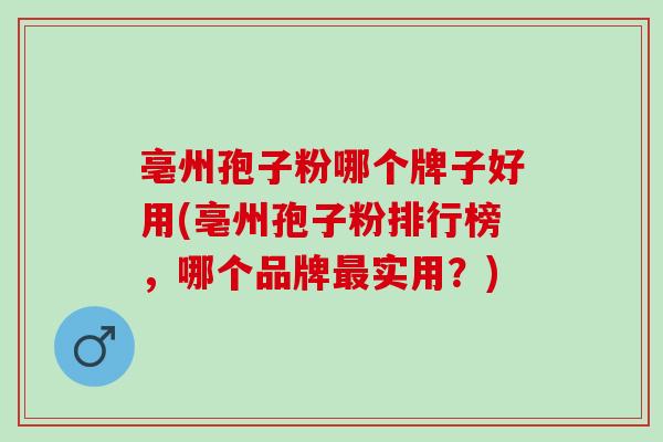 亳州孢子粉哪个牌子好用(亳州孢子粉排行榜,哪个品牌实用?) 亳州孢子粉哪个牌子好用(亳州孢子粉排行榜,哪个品牌实用?)