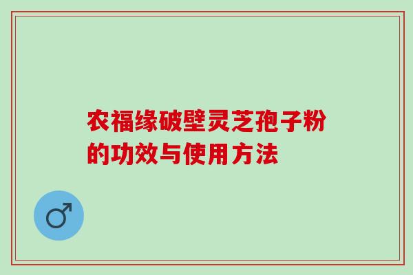 农福缘破壁灵芝孢子粉的功效与使用方法