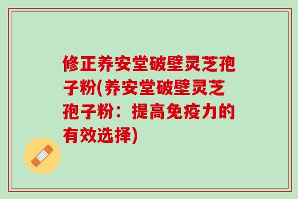 修正养安堂破壁灵芝孢子粉(养安堂破壁灵芝孢子粉:提高免疫力的有效选择) 修正养安堂破壁灵芝孢子粉(养安堂破壁灵芝孢子粉:提高免疫力的有效选择)