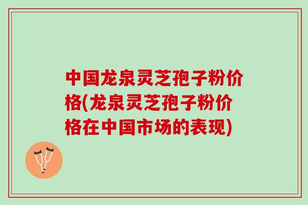 中国龙泉灵芝孢子粉价格(龙泉灵芝孢子粉价格在中国市场的表现)