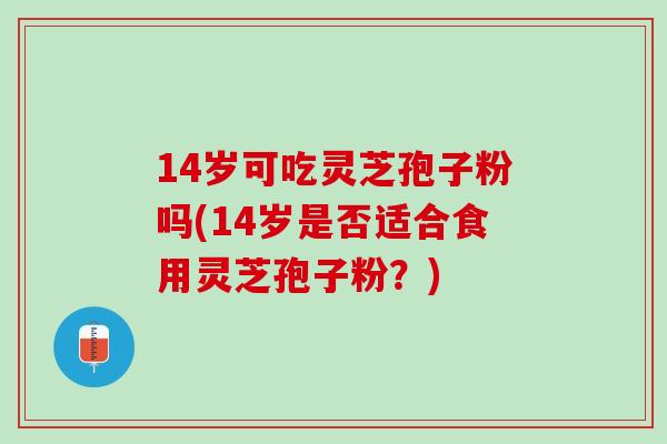 14岁可吃灵芝孢子粉吗(14岁是否适合食用灵芝孢子粉？)