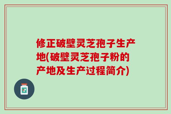 修正破壁灵芝孢子生产地(破壁灵芝孢子粉的产地及生产过程简介)