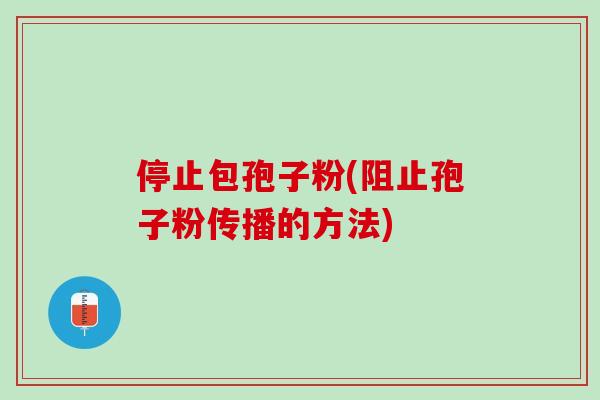 停止包孢子粉(阻止孢子粉传播的方法)