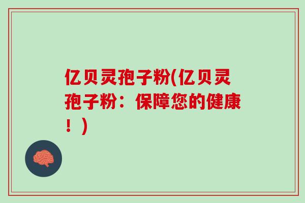 亿贝灵孢子粉(亿贝灵孢子粉：保障您的健康！)