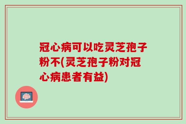 可以吃灵芝孢子粉不(灵芝孢子粉对患者有益) 可以吃灵芝孢子粉不(灵芝孢子粉对患者有益)