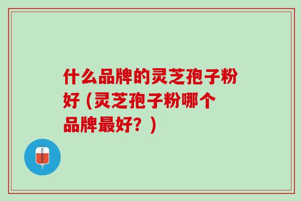 什么品牌的灵芝孢子粉好 (灵芝孢子粉哪个品牌最好？)