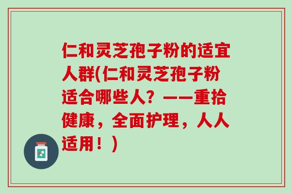 仁和灵芝孢子粉的适宜人群(仁和灵芝孢子粉适合哪些人？——重拾健康，全面护理，人人适用！)