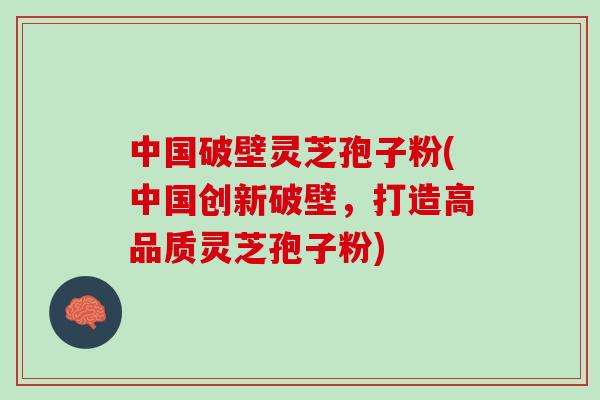 中国破壁灵芝孢子粉(中国创新破壁,打造高品质灵芝孢子粉) 中国破壁灵芝孢子粉(中国创新破壁,打造高品质灵芝孢子粉)