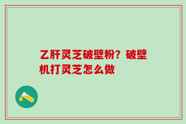 乙肝灵芝破壁粉？破壁机打灵芝怎么做