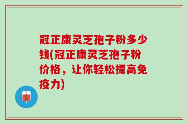 冠正康灵芝孢子粉多少钱(冠正康灵芝孢子粉价格，让你轻松提高免疫力)