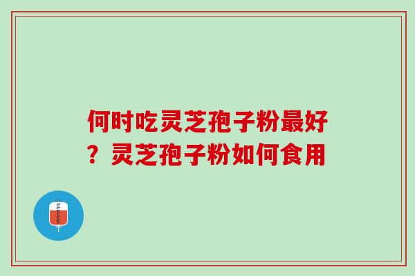 何时吃灵芝孢子粉最好？灵芝孢子粉如何食用