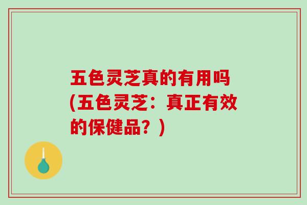 五色灵芝真的有用吗 (五色灵芝：真正有效的保健品？)