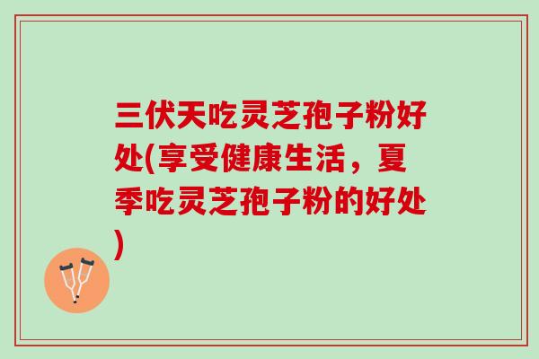 三伏天吃灵芝孢子粉好处(享受健康生活，夏季吃灵芝孢子粉的好处)