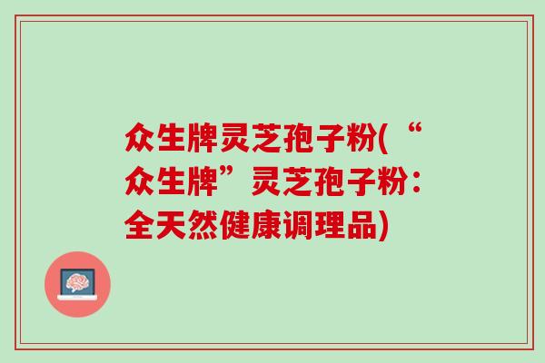众生牌灵芝孢子粉(“众生牌”灵芝孢子粉：全天然健康调理品)