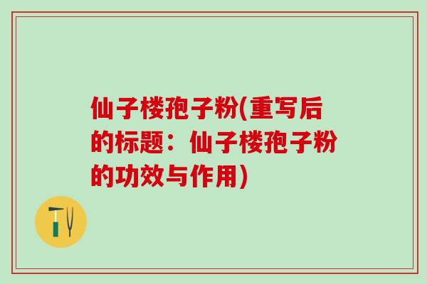仙子楼孢子粉(重写后的标题:仙子楼孢子粉的功效与作用) 仙子楼孢子粉(重写后的标题:仙子楼孢子粉的功效与作用)