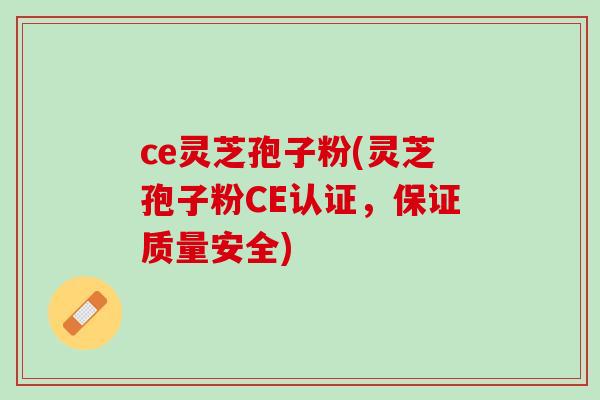 ce灵芝孢子粉(灵芝孢子粉CE认证，保证质量安全)