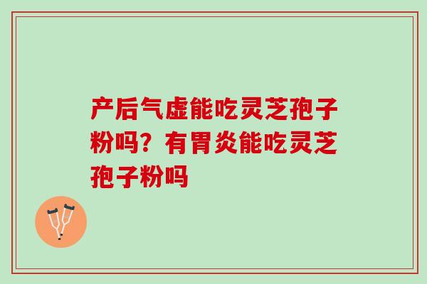 产后气虚能吃灵芝孢子粉吗？有胃炎能吃灵芝孢子粉吗