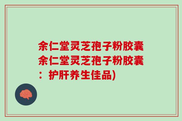 余仁堂灵芝孢子粉胶囊余仁堂灵芝孢子粉胶囊：护肝养生佳品)