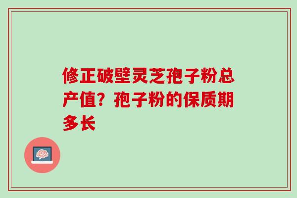 修正破壁灵芝孢子粉总产值？孢子粉的保质期多长