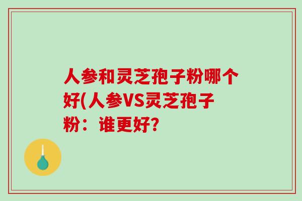 人参和灵芝孢子粉哪个好(人参VS灵芝孢子粉:谁更好? 人参和灵芝孢子粉哪个好(人参VS灵芝孢子粉:谁更好?