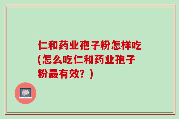 仁和药业孢子粉怎样吃(怎么吃仁和药业孢子粉最有效？)