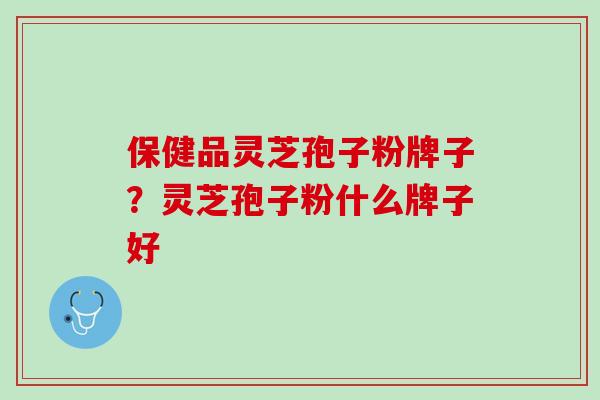 保健品灵芝孢子粉牌子？灵芝孢子粉什么牌子好