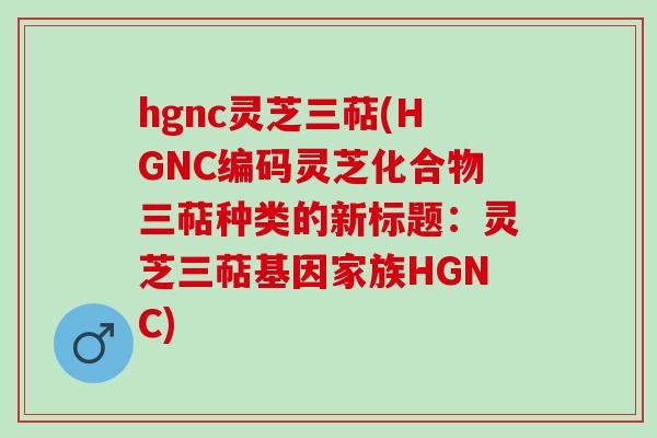 hgnc灵芝三萜(HGNC编码灵芝化合物三萜种类的新标题：灵芝三萜基因家族HGNC)
