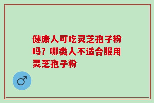 健康人可吃灵芝孢子粉吗?哪类人不适合服用灵芝孢子粉 健康人可吃灵芝孢子粉吗?哪类人不适合服用灵芝孢子粉