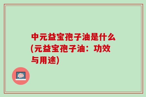 中元益宝孢子油是什么(元益宝孢子油:功效与用途) 中元益宝孢子油是什么(元益宝孢子油:功效与用途)