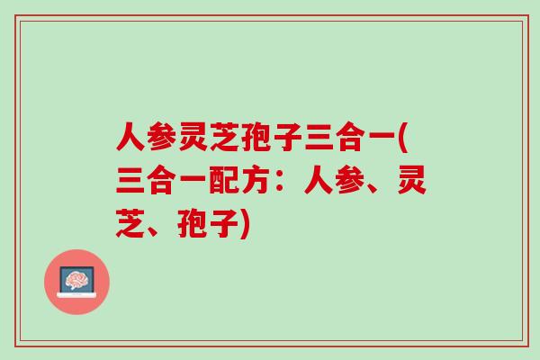 人参灵芝孢子三合一(三合一配方：人参、灵芝、孢子)