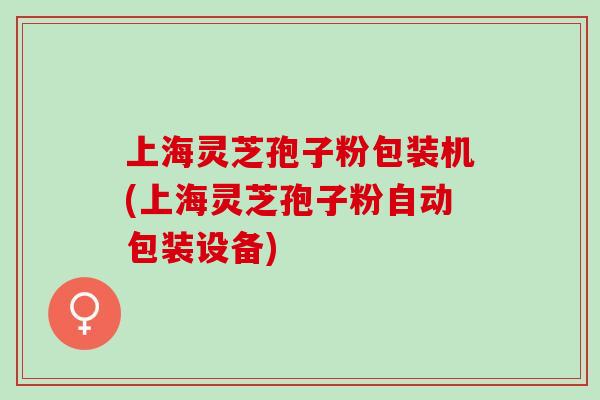 上海灵芝孢子粉包装机(上海灵芝孢子粉自动包装设备) 上海灵芝孢子粉包装机(上海灵芝孢子粉自动包装设备)