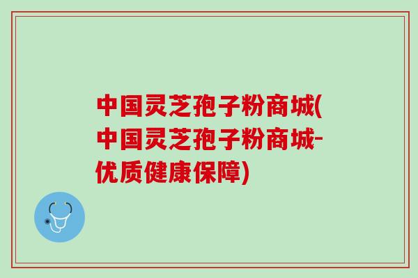 中国灵芝孢子粉商城(中国灵芝孢子粉商城-优质健康保障) 中国灵芝孢子粉商城(中国灵芝孢子粉商城-优质健康保障)