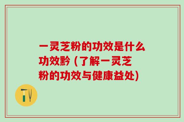 一灵芝粉的功效是什么功效黔 (了解一灵芝粉的功效与健康益处)