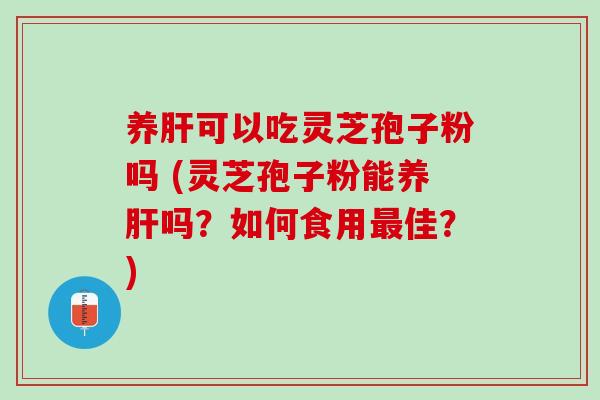 养肝可以吃灵芝孢子粉吗 (灵芝孢子粉能养肝吗？如何食用最佳？)