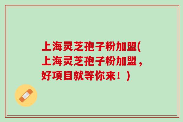 上海灵芝孢子粉加盟(上海灵芝孢子粉加盟,好项目就等你来!) 上海灵芝孢子粉加盟(上海灵芝孢子粉加盟,好项目就等你来!)