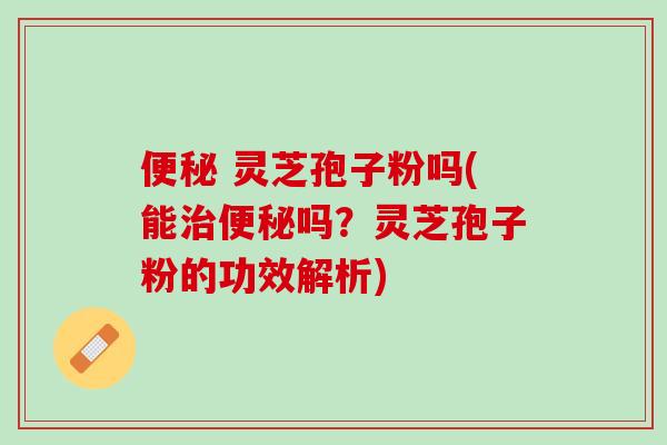 便秘 灵芝孢子粉吗(能治便秘吗？灵芝孢子粉的功效解析)